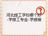 河北焊工学校哪个好-学焊工专业-学焊接