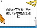 廊坊焊工学校-学焊接好吗-学电焊怎么样