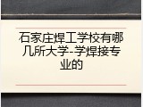 石家庄焊工学校有哪几所大学-学焊接专业的