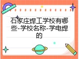 石家庄焊工学校有哪些-学校名称-学电焊的