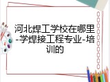 河北焊工学校在哪里-学焊接工程专业-培训的