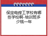 保定电焊工学校有哪些学校啊-培训班多少钱一年