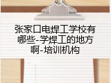 张家口电焊工学校有哪些-学焊工的地方啊-培训机构