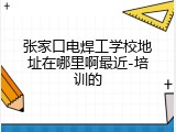 张家口电焊工学校地址在哪里啊最近-培训的