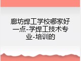 廊坊焊工学校哪家好一点-学焊工技术专业-培训的
