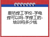 廊坊焊工学校-学电焊可以吗-学焊工的-培训吗多少钱