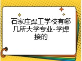 石家庄焊工学校有哪几所大学专业-学焊接的
