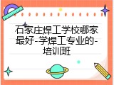 石家庄焊工学校哪家最好-学焊工专业的-培训班