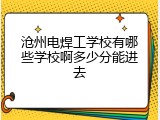 沧州电焊工学校有哪些学校啊多少分能进去