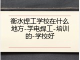 衡水焊工学校在什么地方-学电焊工-培训的-学校好