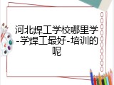 河北焊工学校哪里学-学焊工最好-培训的呢