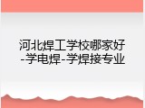 河北焊工学校哪家好-学电焊-学焊接专业