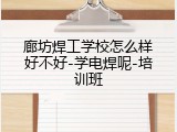 廊坊焊工学校怎么样好不好-学电焊呢-培训班