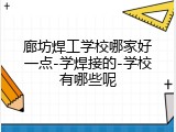 廊坊焊工学校哪家好一点-学焊接的-学校有哪些呢