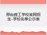 邢台焊工学校官网招生-学校名单公示表