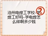沧州电焊工学校-学焊工好吗-学电焊怎么样啊多少钱