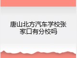 唐山北方汽车学校张家口有分校吗