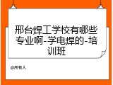 邢台焊工学校有哪些专业啊-学电焊的-培训班