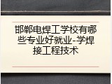 邯郸电焊工学校有哪些专业好就业-学焊接工程技术