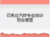 石家庄汽修专业培训班在哪里