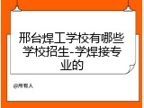 邢台焊工学校有哪些学校招生-学焊接专业的