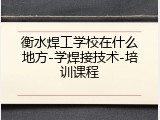 衡水焊工学校在什么地方-学焊接技术-培训课程