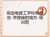 保定电焊工学校有哪些-学焊接的地方-培训班