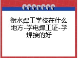 衡水焊工学校在什么地方-学电焊工证-学焊接的好