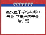 衡水焊工学校有哪些专业-学电焊的专业-培训班