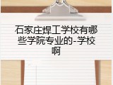 石家庄焊工学校有哪些学院专业的-学校啊