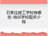 石家庄焊工学校有哪些-培训学校呢多少钱