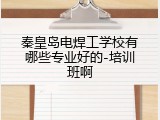 秦皇岛电焊工学校有哪些专业好的-培训班啊
