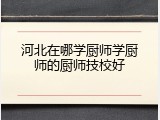 河北在哪学厨师学厨师的厨师技校好