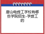唐山电焊工学校有哪些学院招生-学焊工的