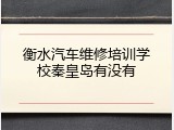 衡水汽车维修培训学校秦皇岛有没有