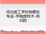河北焊工学校有哪些专业-学电焊技术-培训的