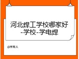 河北焊工学校哪家好-学校-学电焊