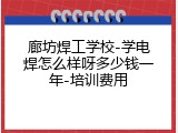 廊坊焊工学校-学电焊怎么样呀多少钱一年-培训费用
