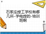 石家庄焊工学校有哪几所-学电焊的-培训班啊