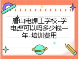 唐山电焊工学校-学电焊可以吗多少钱一年-培训费用