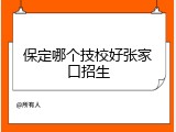 保定哪个技校好张家口招生