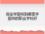 保定学厨师到哪里学厨师的职业学校好