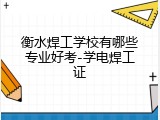 衡水焊工学校有哪些专业好考-学电焊工证