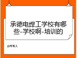 承德电焊工学校有哪些-学校啊-培训的