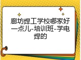 廊坊焊工学校哪家好一点儿-培训班-学电焊的