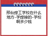 邢台焊工学校在什么地方-学焊接的-学校啊多少钱