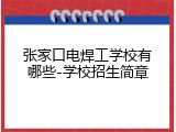 张家口电焊工学校有哪些-学校招生简章