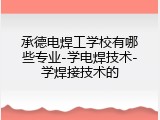 承德电焊工学校有哪些专业-学电焊技术-学焊接技术的
