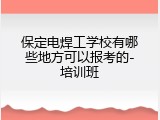 保定电焊工学校有哪些地方可以报考的-培训班