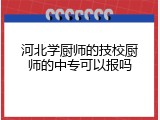 河北学厨师的技校厨师的中专可以报吗